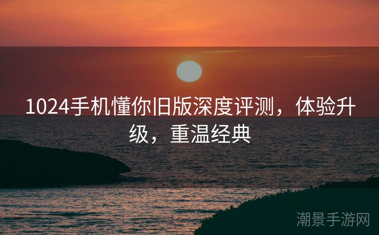 1024手机懂你旧版深度评测，体验升级，重温经典