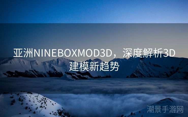亚洲NINEBOXMOD3D，深度解析3D建模新趋势