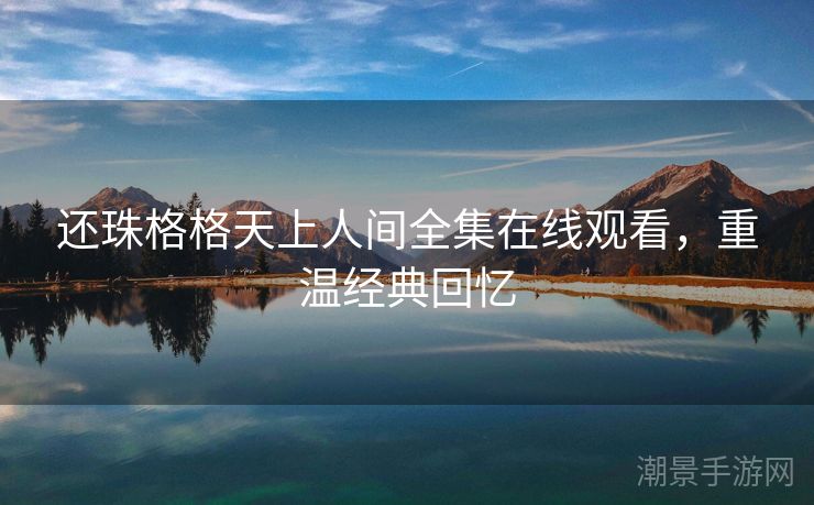还珠格格天上人间全集在线观看，重温经典回忆