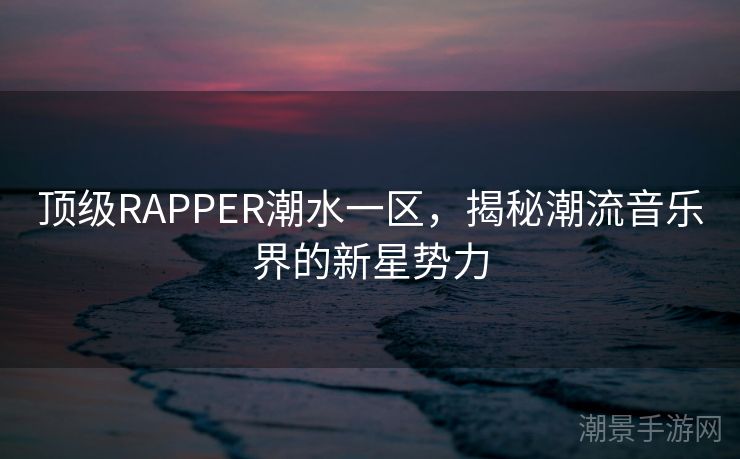 顶级RAPPER潮水一区，揭秘潮流音乐界的新星势力