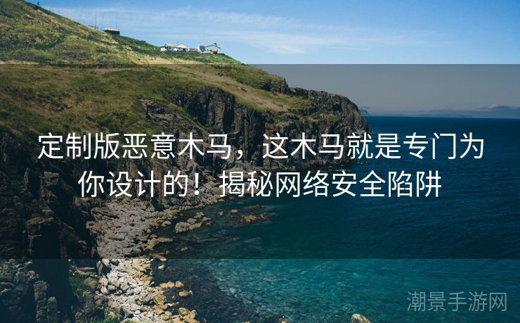 定制版恶意木马，这木马就是专门为你设计的！揭秘网络安全陷阱