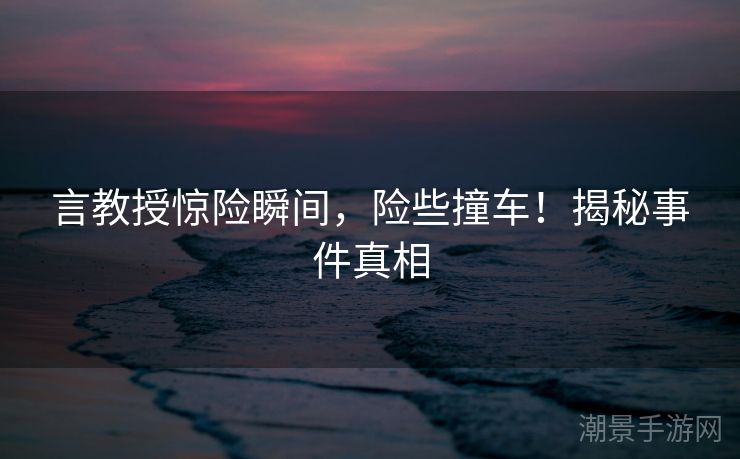 言教授惊险瞬间，险些撞车！揭秘事件真相