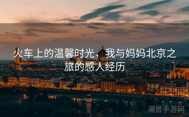火车上的温馨时光，我与妈妈北京之旅的感人经历