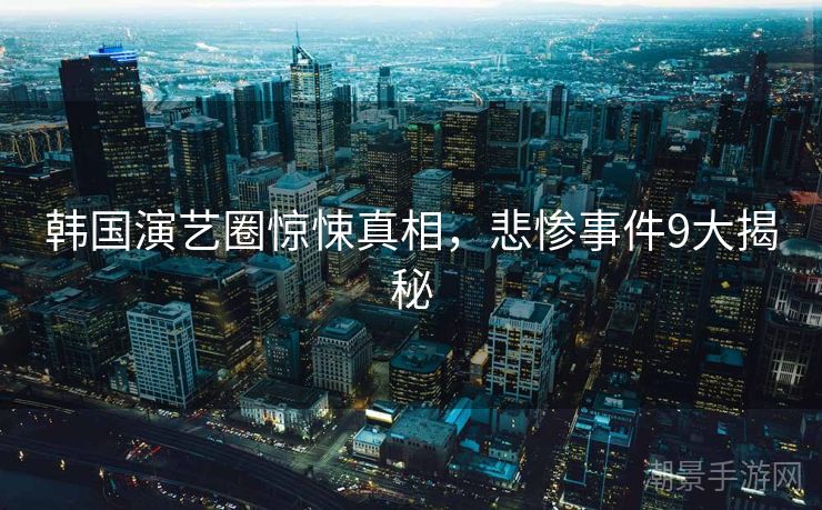 韩国演艺圈惊悚真相，悲惨事件9大揭秘
