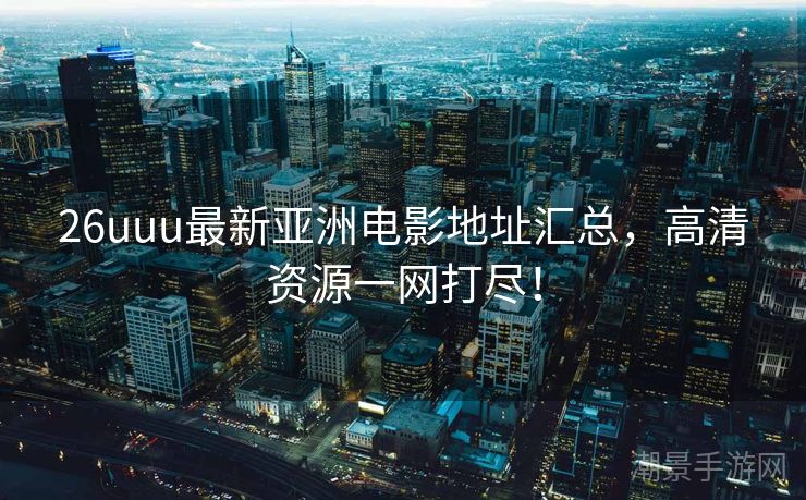 26uuu最新亚洲电影地址汇总，高清资源一网打尽！