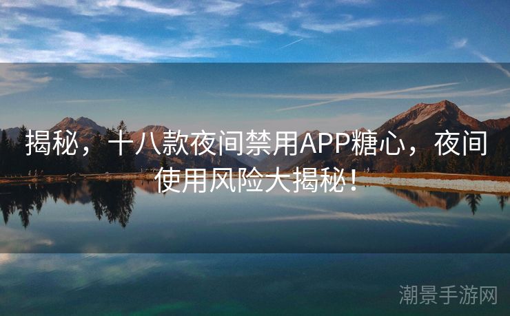 揭秘，十八款夜间禁用APP糖心，夜间使用风险大揭秘！