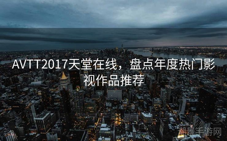 AVTT2017天堂在线，盘点年度热门影视作品推荐