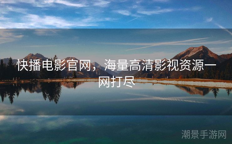 快播电影官网，海量高清影视资源一网打尽