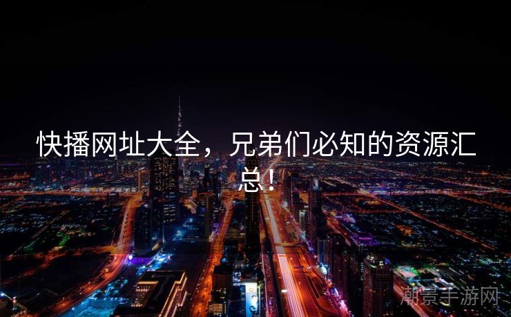 快播网址大全，兄弟们必知的资源汇总！