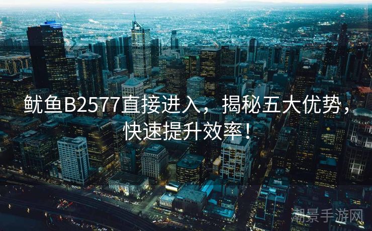 鱿鱼B2577直接进入，揭秘五大优势，快速提升效率！