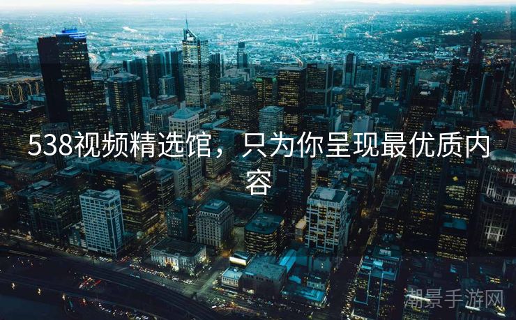 538视频精选馆，只为你呈现最优质内容