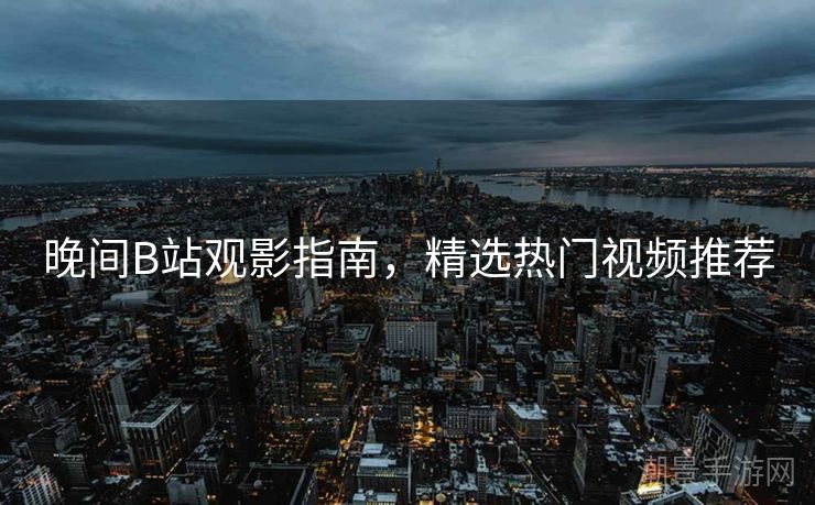晚间B站观影指南，精选热门视频推荐