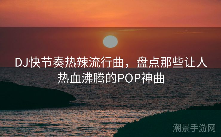 DJ快节奏热辣流行曲，盘点那些让人热血沸腾的POP神曲