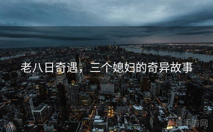 老八日奇遇，三个媳妇的奇异故事