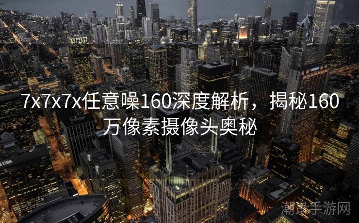 7x7x7x任意噪160深度解析，揭秘160万像素摄像头奥秘