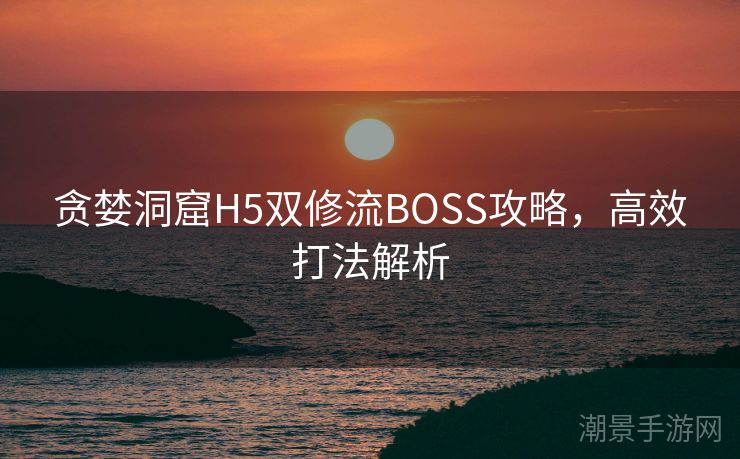贪婪洞窟H5双修流BOSS攻略，高效打法解析
