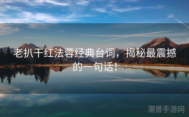 老扒干红法蓉经典台词，揭秘最震撼的一句话！