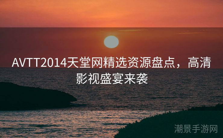 AVTT2014天堂网精选资源盘点，高清影视盛宴来袭
