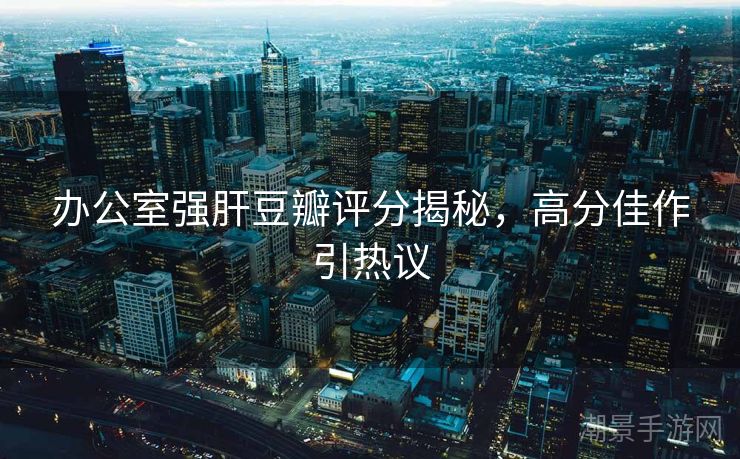 办公室强肝豆瓣评分揭秘，高分佳作引热议