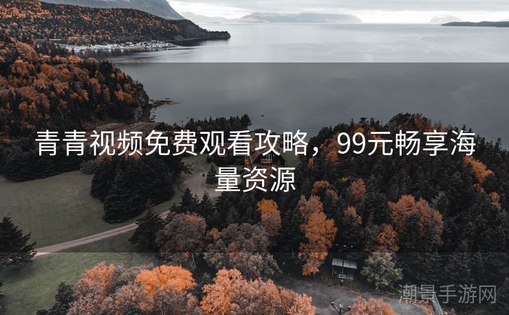 青青视频免费观看攻略，99元畅享海量资源