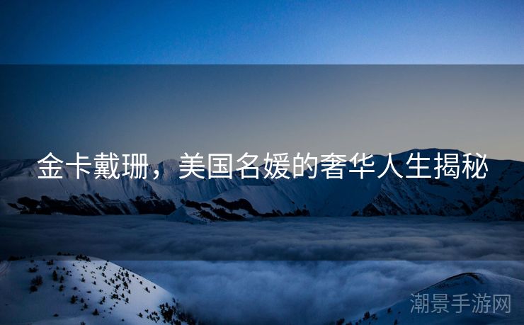 金卡戴珊，美国名媛的奢华人生揭秘