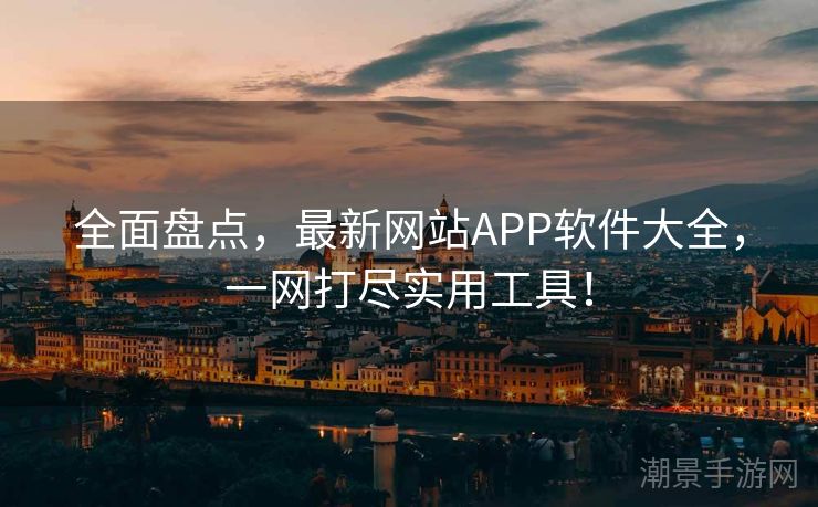 全面盘点，最新网站APP软件大全，一网打尽实用工具！