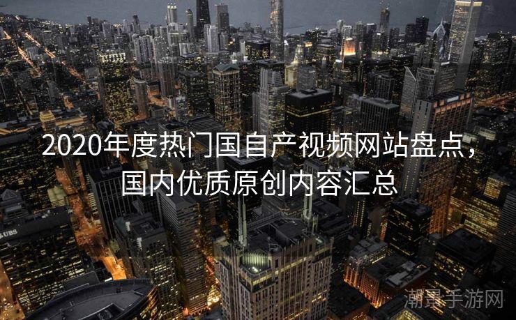 2020年度热门国自产视频网站盘点，国内优质原创内容汇总