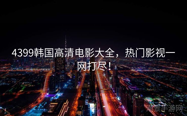 4399韩国高清电影大全，热门影视一网打尽！