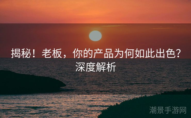 揭秘！老板，你的产品为何如此出色？深度解析