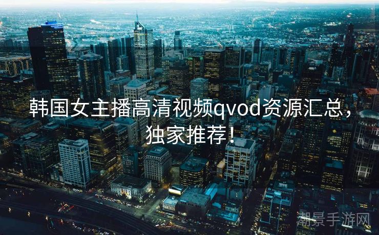 韩国女主播高清视频qvod资源汇总，独家推荐！