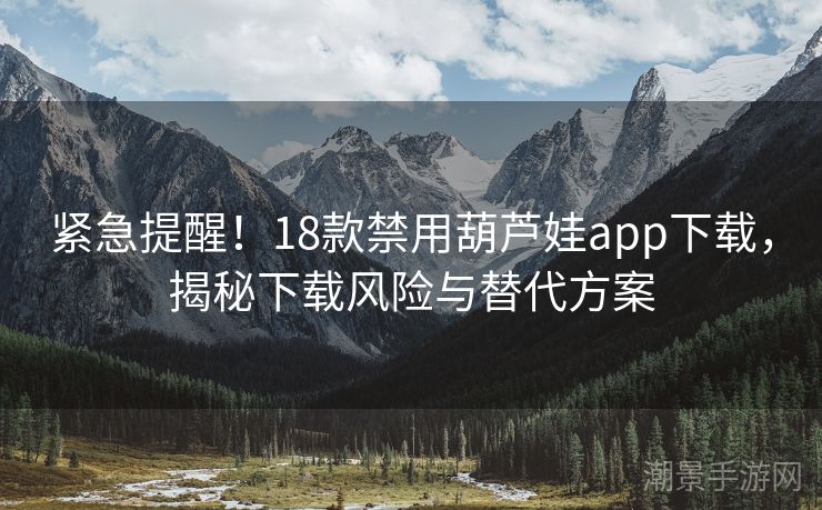 紧急提醒！18款禁用葫芦娃app下载，揭秘下载风险与替代方案