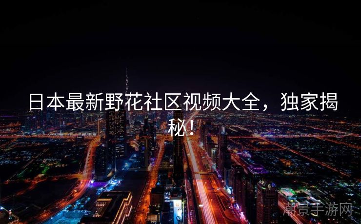 日本最新野花社区视频大全，独家揭秘！