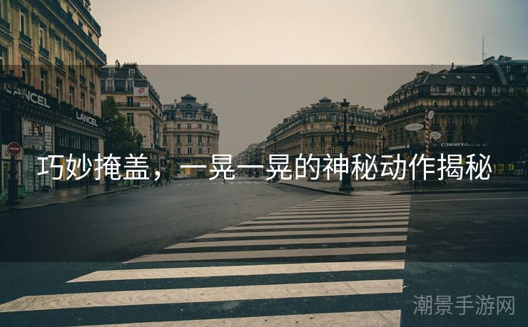 巧妙掩盖，一晃一晃的神秘动作揭秘