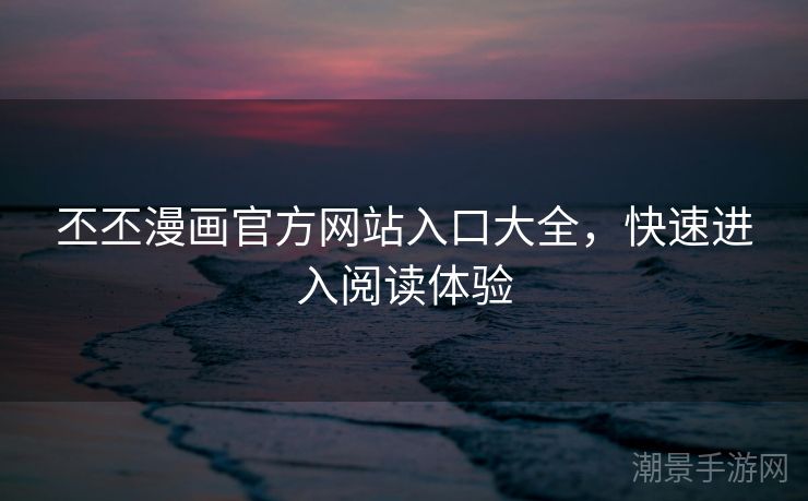 丕丕漫画官方网站入口大全，快速进入阅读体验