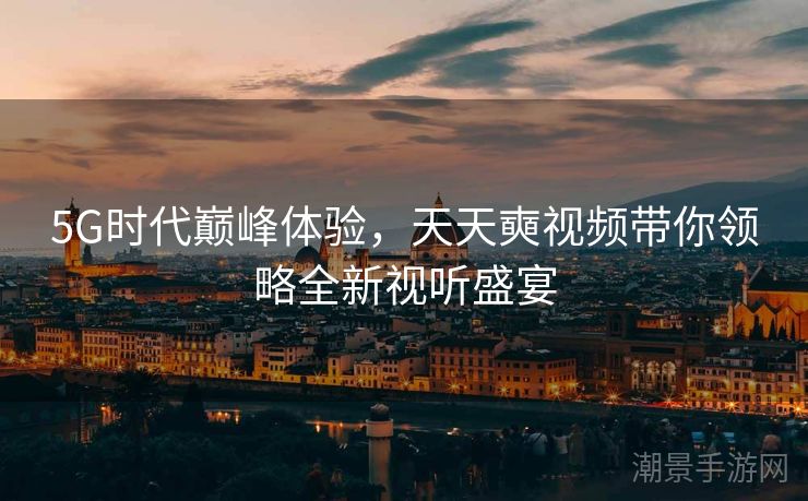 5G时代巅峰体验，天天奭视频带你领略全新视听盛宴