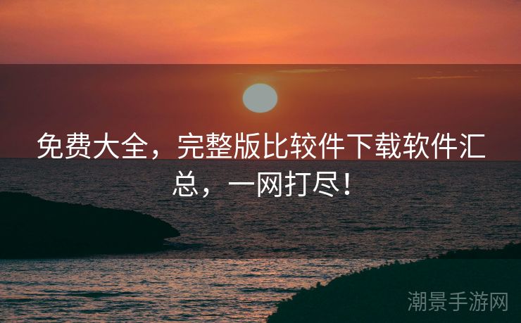 免费大全，完整版比较件下载软件汇总，一网打尽！