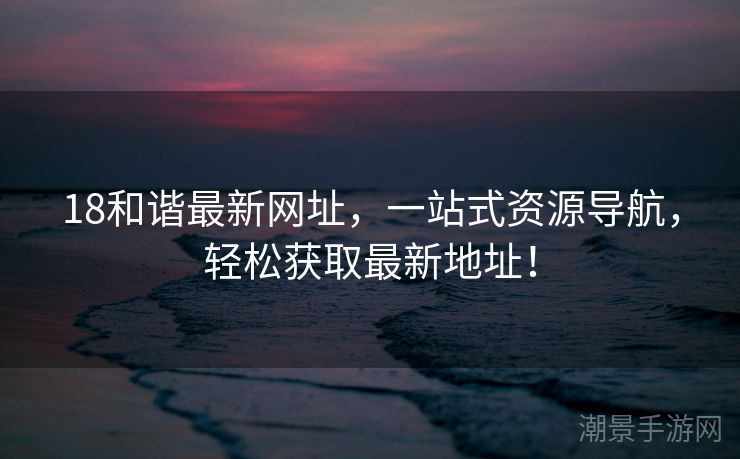 18和谐最新网址，一站式资源导航，轻松获取最新地址！