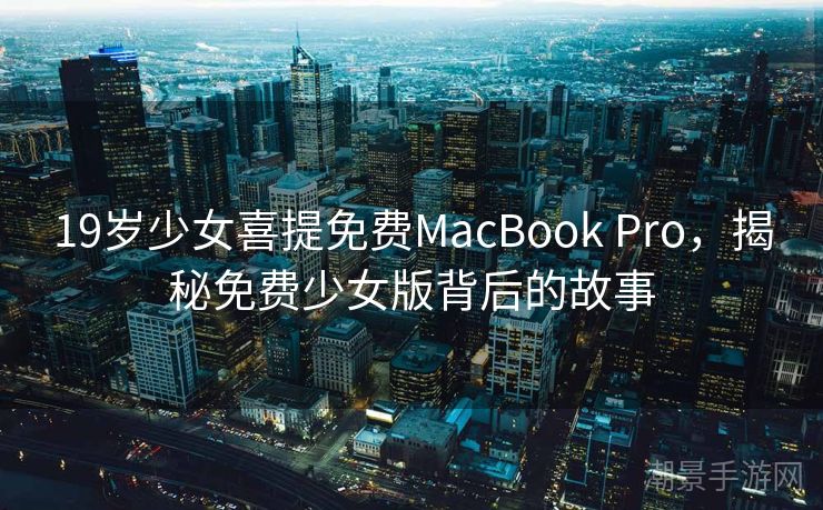 19岁少女喜提免费MacBook Pro，揭秘免费少女版背后的故事