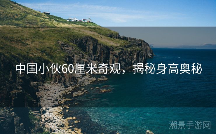 中国小伙60厘米奇观，揭秘身高奥秘