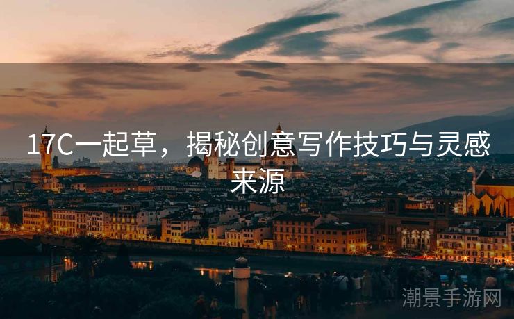 17C一起草，揭秘创意写作技巧与灵感来源