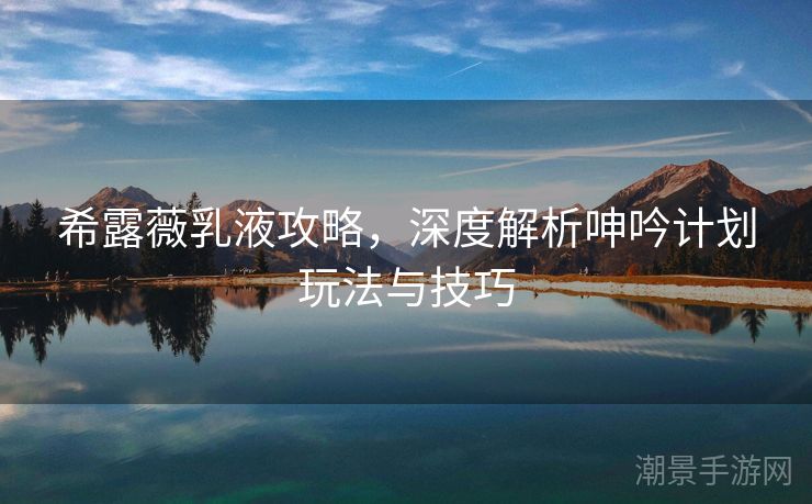 希露薇乳液攻略，深度解析呻吟计划玩法与技巧