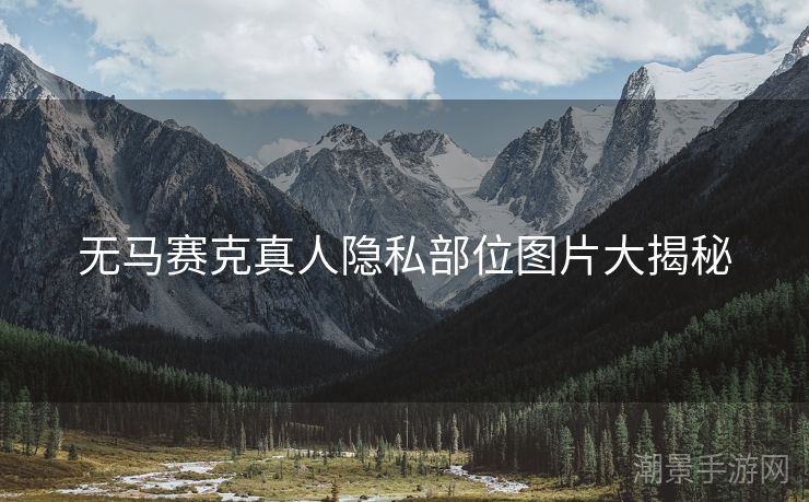 无马赛克真人隐私部位图片大揭秘