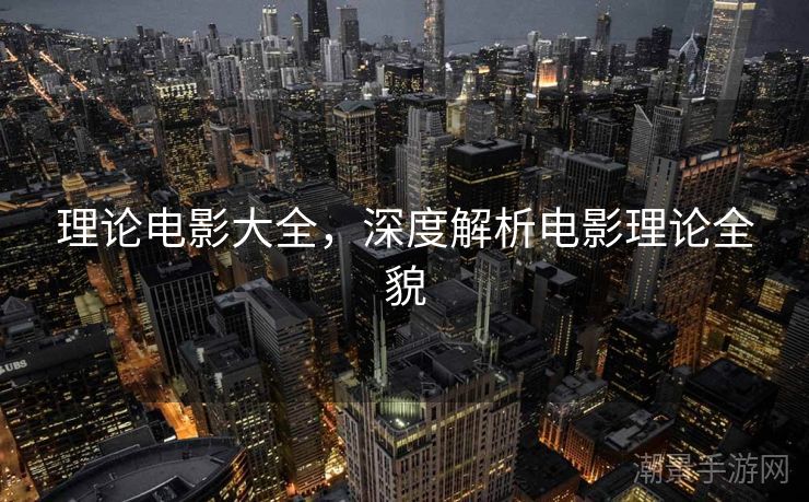 理论电影大全，深度解析电影理论全貌