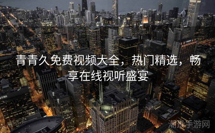 青青久免费视频大全，热门精选，畅享在线视听盛宴