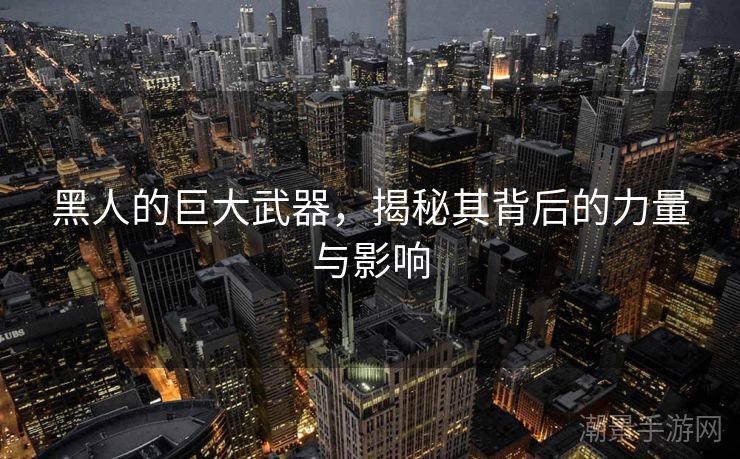 黑人的巨大武器，揭秘其背后的力量与影响