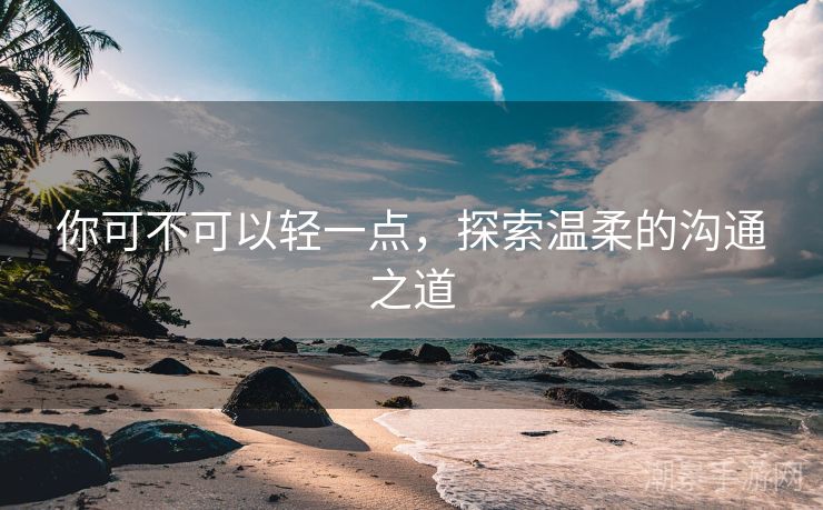 你可不可以轻一点，探索温柔的沟通之道