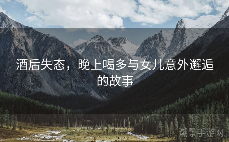 酒后失态，晚上喝多与女儿意外邂逅的故事