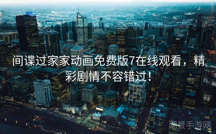 间谍过家家动画免费版7在线观看，精彩剧情不容错过！
