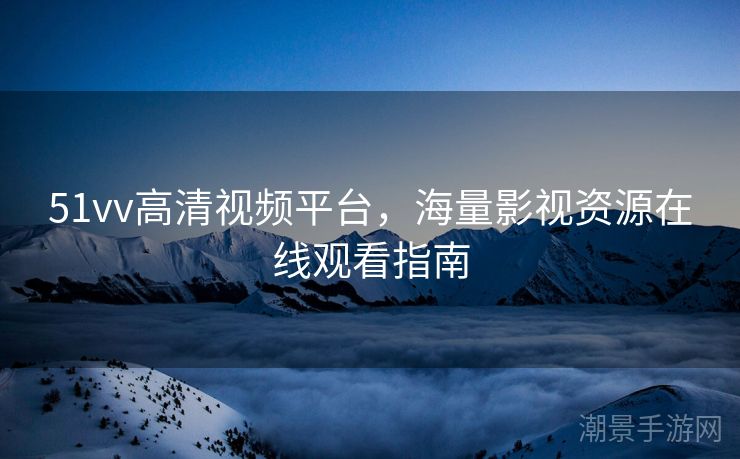 51vv高清视频平台，海量影视资源在线观看指南