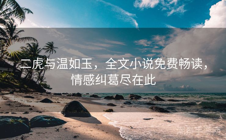 二虎与温如玉，全文小说免费畅读，情感纠葛尽在此